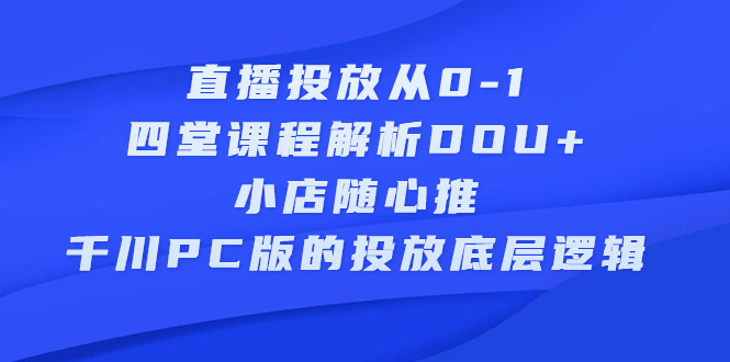 直播投放从0-1，四堂课程解析DOU+、小店随心推、千川PC版的投放底层逻辑-讯领网创