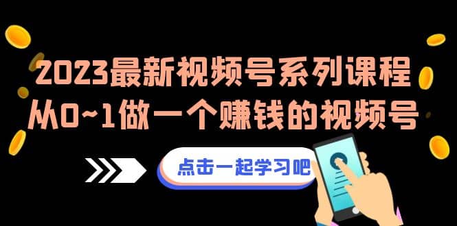 2023最新视频号系列课程，从0~1做一个赚钱的视频号（8节视频课）-讯领网创