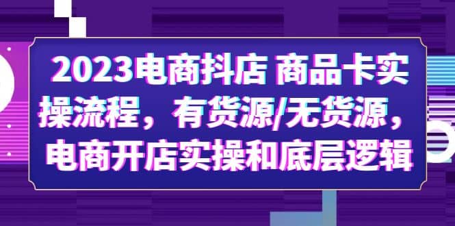 2023电商抖店 商品卡实操流程，有货源/无货源，电商开店实操和底层逻辑-讯领网创