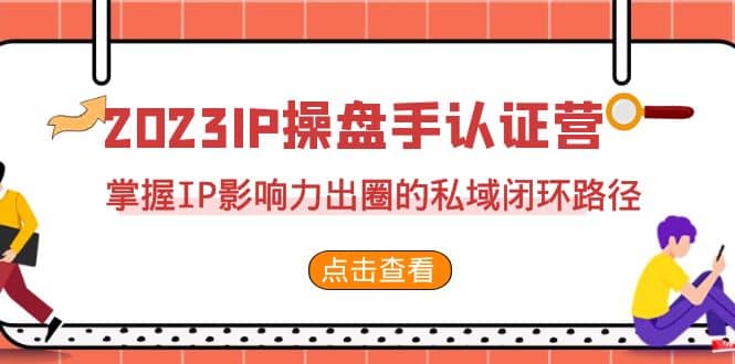 2023·IP操盘手·认证营·第2期，掌握IP影响力出圈的私域闭环路径（35节）-讯领网创