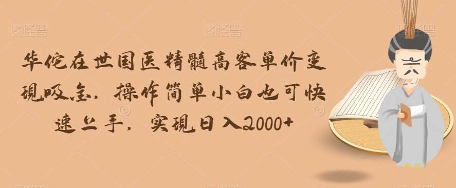 华佗在世国医精髓高客单价变现吸金，操作简单小白也可快速上手，实现日入2000+【揭秘】-讯领网创