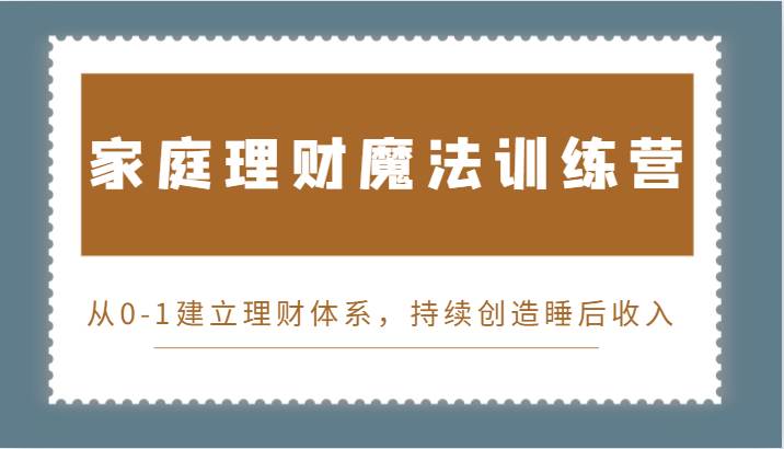 家庭理财魔法训练营，从0-1建立理财体系，持续创造睡后收入-讯领网创