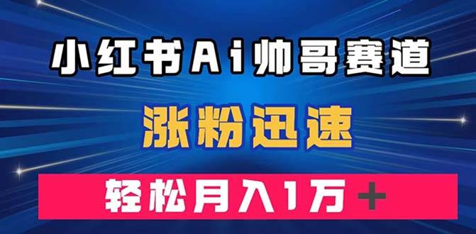 （7800期）小红书AI帅哥赛道 ，涨粉迅速，轻松月入万元（附软件）-讯领网创