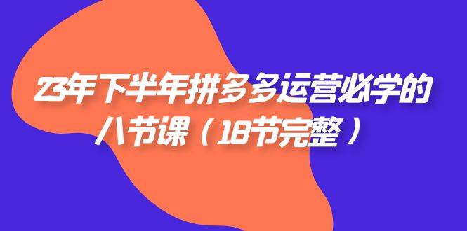 （7574期）23年下半年拼多多·运营必学的八节课（18节完整）-讯领网创