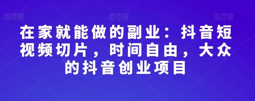 在家就能做的副业：抖音短视频切片，时间自由，大众的抖音创业项目-讯领网创