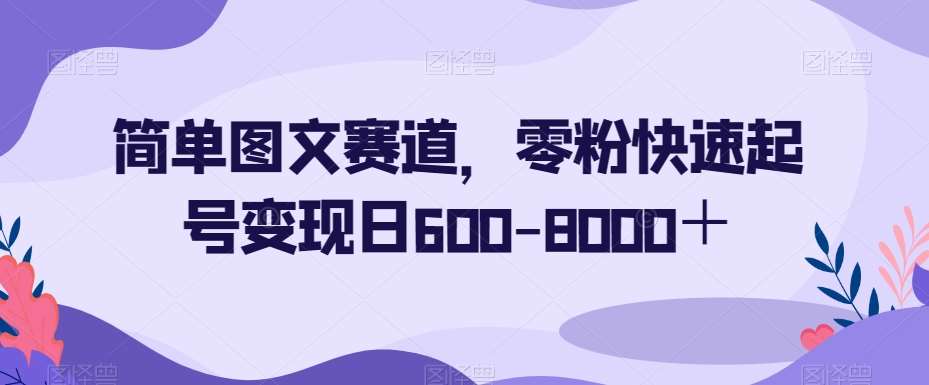 简单图文赛道，零粉快速起号变现日600-8000＋-讯领网创