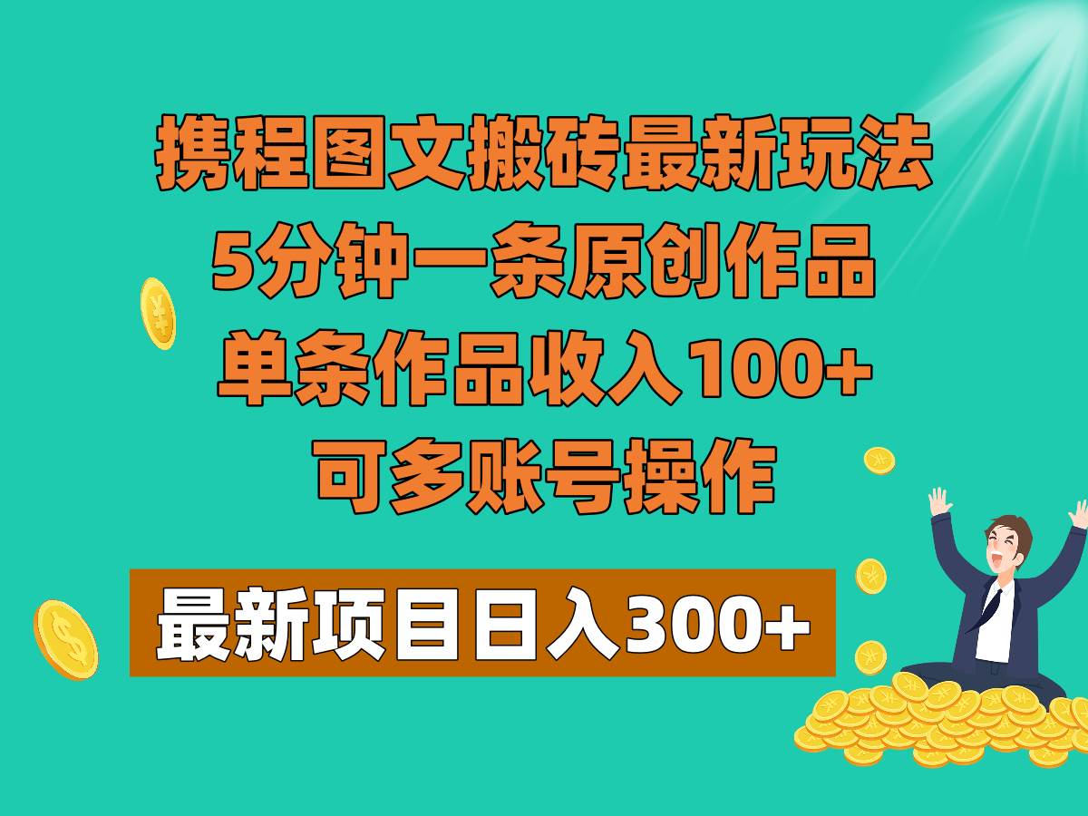 携程图文搬砖最新玩法，5分钟一条原创作品，单条作品收入100+，可多账号操作-讯领网创