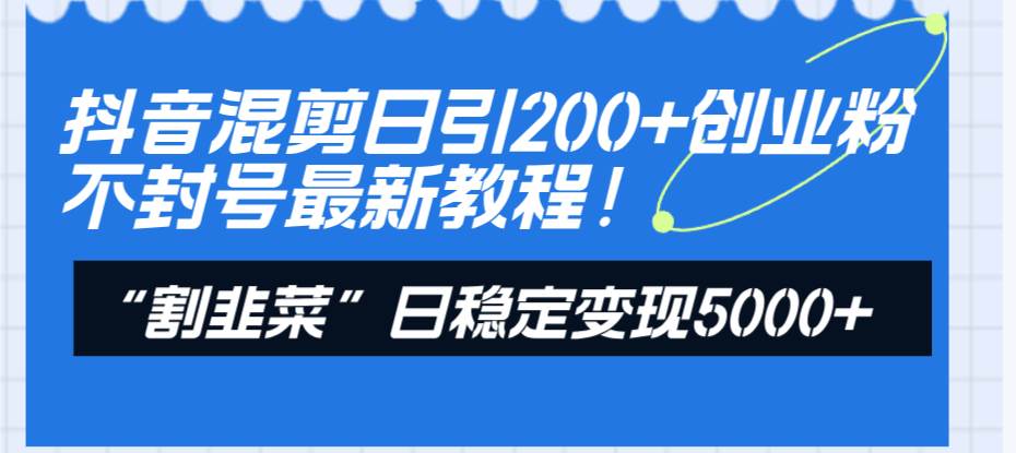 （8349期）抖音混剪日引200+创业粉不封号最新教程！“割韭菜”日稳定变现5000+！-讯领网创