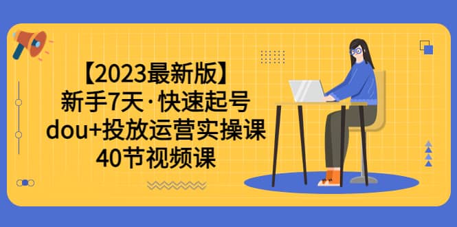 【2023最新版】新手7天·快速起号：dou+投放运营实操课（40节视频课）-讯领网创