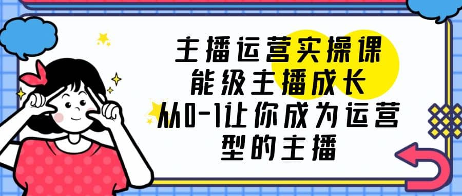 主播运营实操课，能级-主播成长，从0-1让你成为运营型的主播-讯领网创