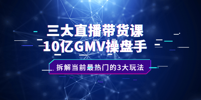 三大直播带货课：10亿GMV操盘手，拆解当前最热门的3大玩法-讯领网创