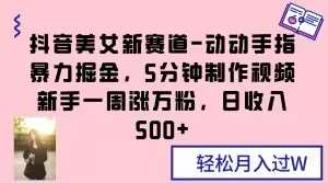 抖音美女新赛道-动动手指暴力掘金，5分钟制作视频，新手一周涨万粉，日收入500+【揭秘】-讯领网创