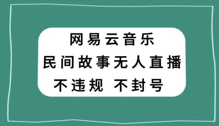 网易云民间故事无人直播，零投入低风险、人人可做【揭秘】-讯领网创