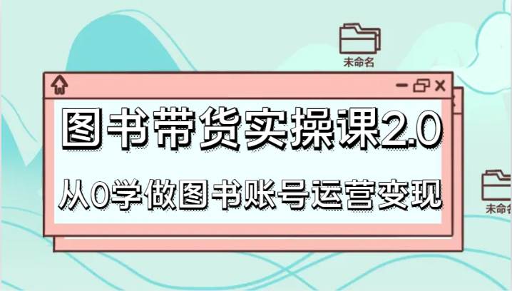 图书带货实操课2.0，从0学做图书账号运营变现，干货教程快速上手，高效起号涨粉-讯领网创