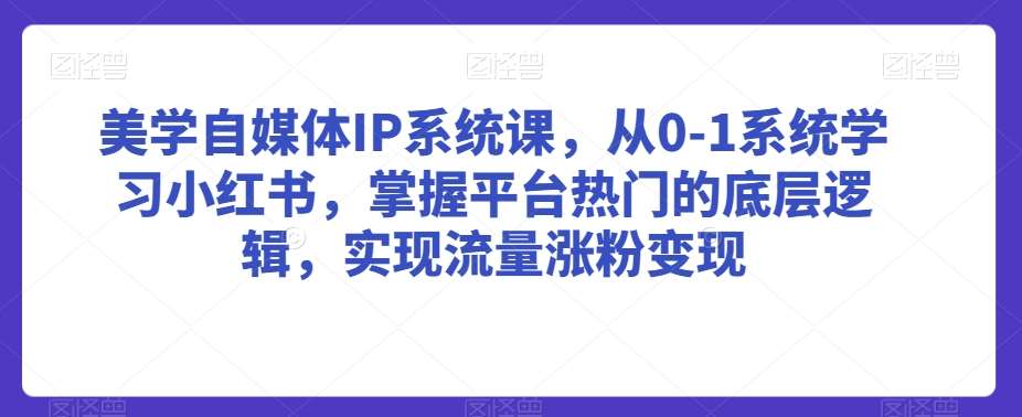美学自媒体IP系统课，从0-1系统学习小红书，掌握平台热门的底层逻辑，实现流量涨粉变现-讯领网创
