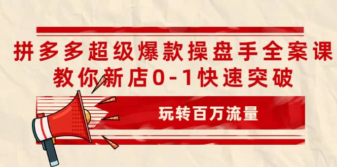 拼多多超级爆款操盘手全案课，教你新店0-1快速突破，玩转百万流量-讯领网创