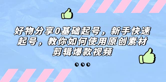 好物分享0基础起号，新手快速起号，教你如何使用原创素材剪辑爆款视频-讯领网创