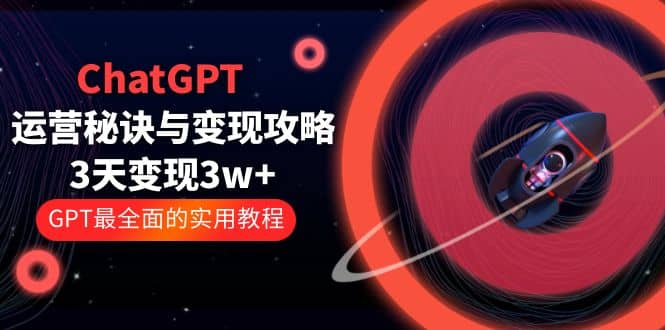 ChatGPT运营-秘诀与变现攻略：3天变现1w+ GPT最全面的实用教程（100节课）-讯领网创