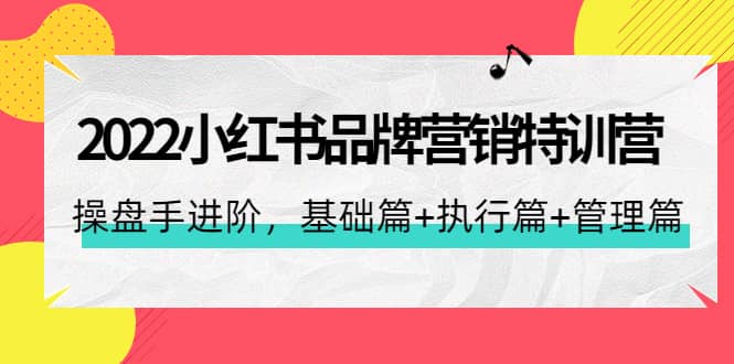 2022小红书品牌营销特训营：操盘手进阶，基础篇+执行篇+管理篇（42节）-讯领网创