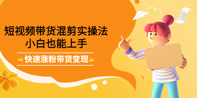 短视频带货混剪实操法，小白也能上手，快速涨粉带货变现-讯领网创