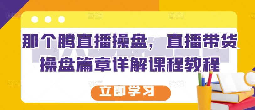 那个腾直播操盘，直播带货操盘篇章详解课程教程-讯领网创