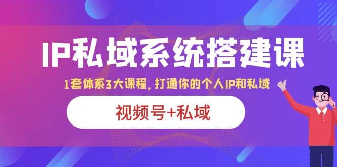 IP私域 系统搭建课，视频号+私域 1套 体系 3大课程，打通你的个人ip私域-讯领网创