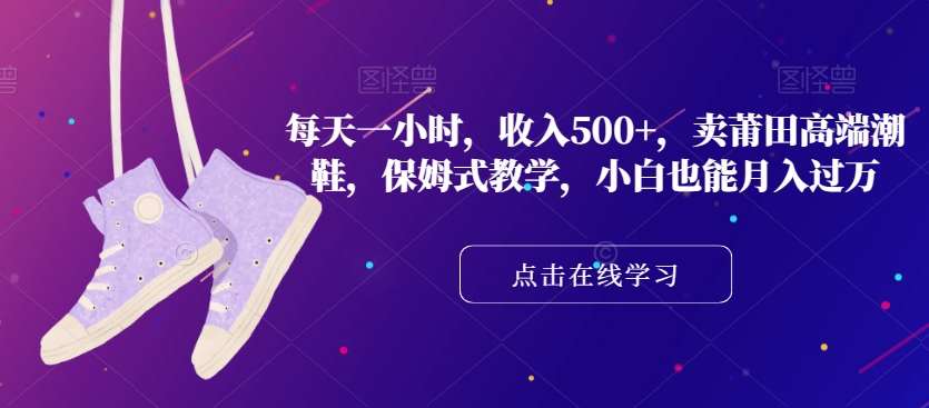 每天一小时，收入500+，卖莆田高端潮鞋，保姆式教学，小白也能月入过万【揭秘】-讯领网创