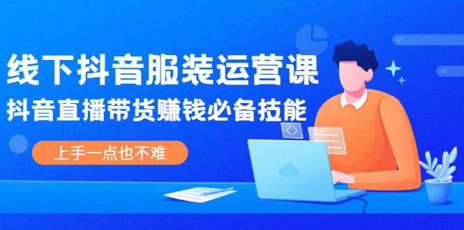 线下抖音服装运营课，抖音直播带货赚钱必备技能，上手一点也不难-讯领网创