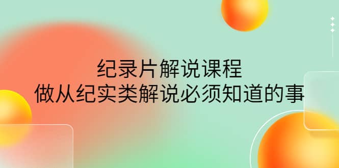 眼镜蛇电影：纪录片解说课程，做从纪实类解说必须知道的事-价值499元-讯领网创