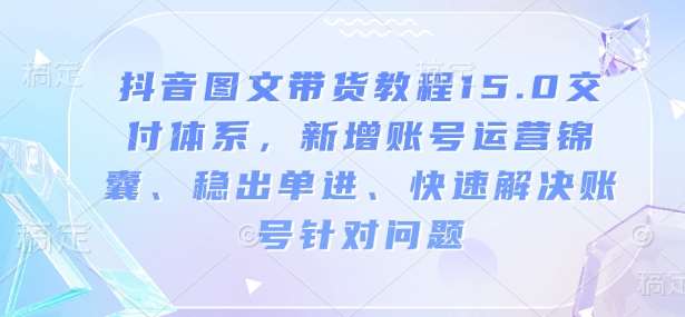 抖音图文带货教程15.0交付体系，新增账号运营锦囊、稳出单进、快速解决账号针对问题-讯领网创