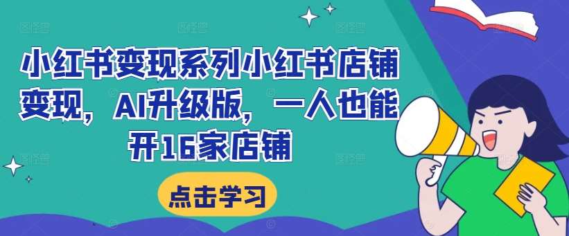 小红书变现系列小红书店铺变现，AI升级版，一人也能开16家店铺-讯领网创
