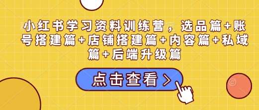 小红书学习资料训练营，选品篇+账号搭建篇+店铺搭建篇+内容篇+私域篇+后端升级篇-讯领网创