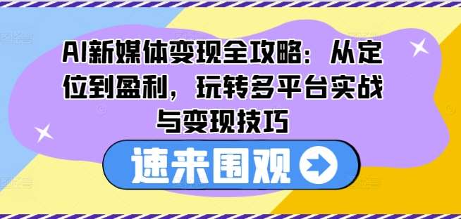 AI新媒体变现全攻略：从定位到盈利，玩转多平台实战与变现技巧-讯领网创