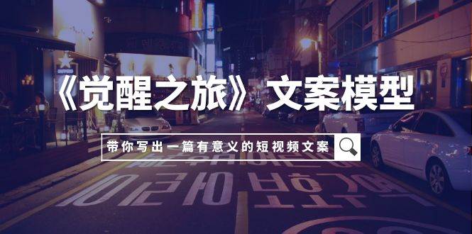（7776期）《觉醒之旅》文案模型，带着你用你的一件小事写出一篇有意义的短视频文案-讯领网创