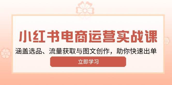 小红书变现运营实战课，涵盖选品、流量获取与图文创作，助你快速出单-讯领网创