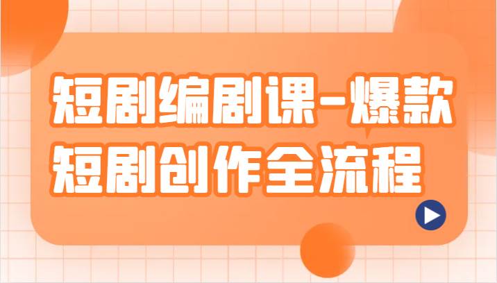 短剧编剧课-爆款短剧创作全流程，涵盖几乎所有短剧创作相关的知识和技巧-讯领网创
