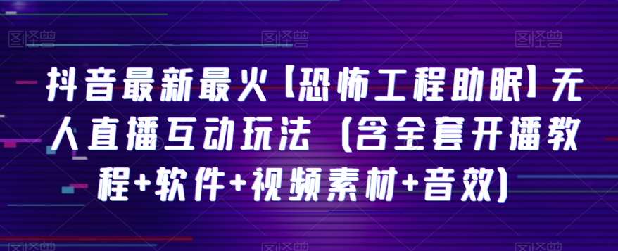 抖音最新最火【恐怖工程助眠】无人直播互动玩法（含全套开播教程+软件+视频素材+音效）-讯领网创