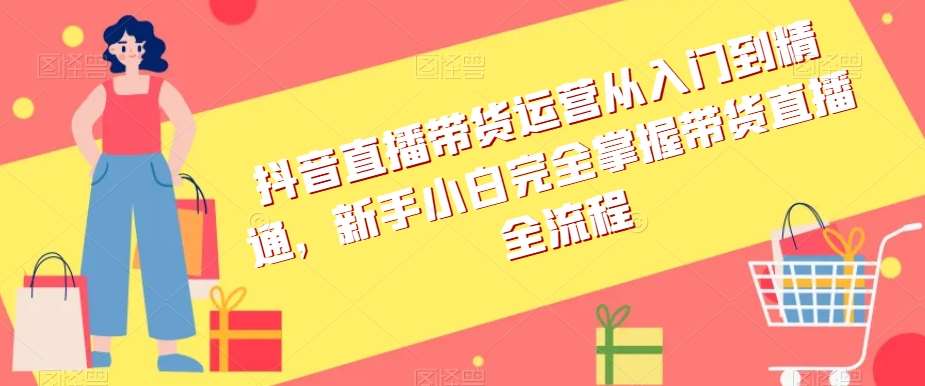 抖音直播带货运营从入门到精通，新手小白完全掌握带货直播全流程-讯领网创