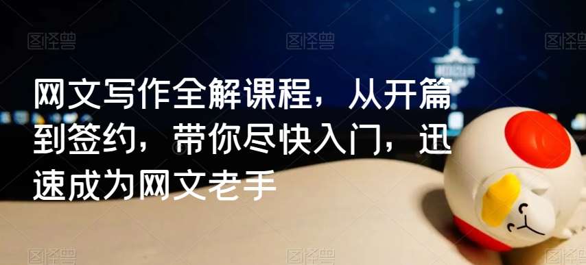 网文写作全解课程，从开篇到签约，带你尽快入门，迅速成为网文老手-讯领网创