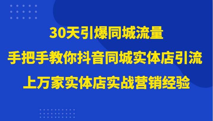 30天引爆同城流量，上万家实体店实战营销经验大佬手把手教你抖音同城实体店引流-讯领网创