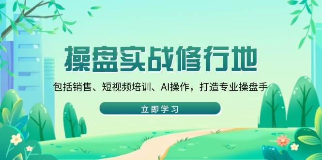 （14037期）操盘实战修行地：包括销售、短视频培训、AI操作，打造专业操盘手-讯领网创