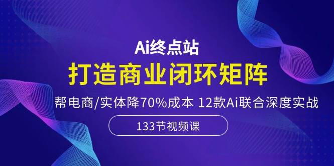 （10428期）Ai终点站，打造商业闭环矩阵，帮电商/实体降70%成本，12款Ai联合深度实战-讯领网创