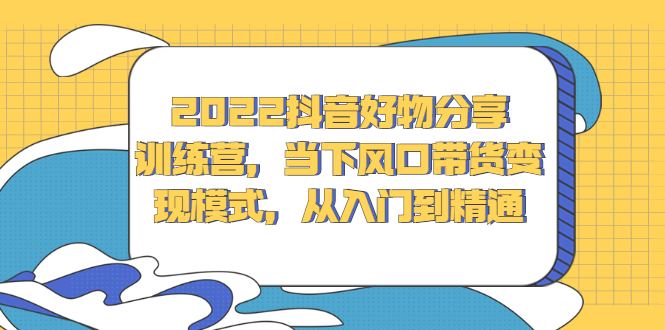 2022抖音好物分享训练营，当下风口带货变现模式，从入门到精通-讯领网创