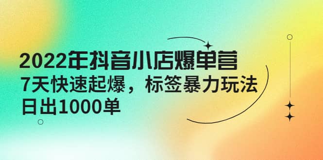 2022年抖音小店爆单营【更新10月】 7天快速起爆 标签玩法-讯领网创