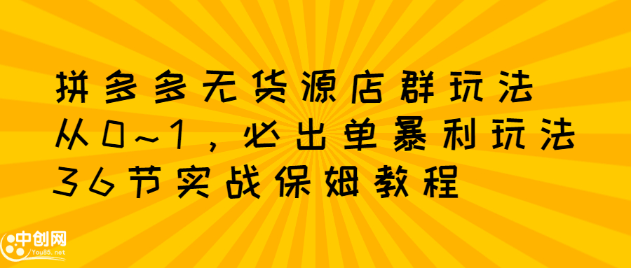拼多多无货源店群玩法：从0~1，36节实战保姆教程，​极速起店必出单-讯领网创