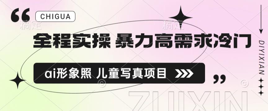 全程实操 暴力高需求冷门ai形象照 儿童写真项目揭秘-讯领网创