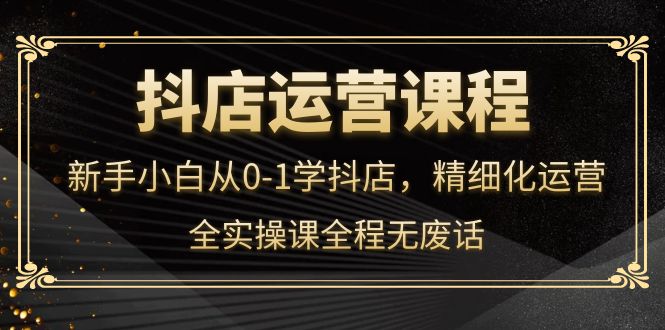 抖店运营，新手小白从0-1学抖店，精细化运营，全实操课全程无废话-讯领网创