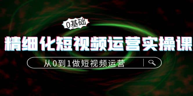 精细化短视频运营实操课，从0到1做短视频运营：算法篇+定位篇+内容篇-讯领网创