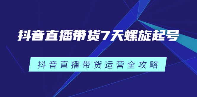 抖音直播带货7天螺旋起号，抖音直播带货运营全攻略-讯领网创