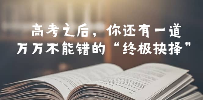 某公众号付费文章——高考-之后，你还有一道万万不能错的“终极抉择”-讯领网创